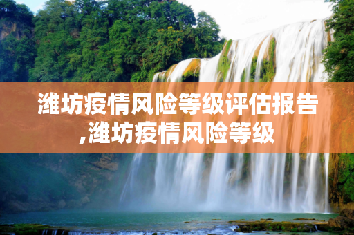 潍坊疫情风险等级评估报告,潍坊疫情风险等级
