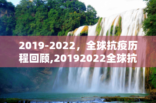 2019-2022，全球抗疫历程回顾,20192022全球抗疫历程回顾