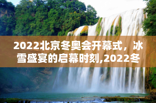2022北京冬奥会开幕式，冰雪盛宴的启幕时刻,2022冬奥会开幕式具体时间