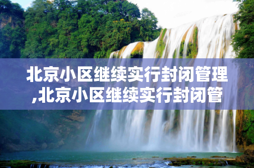 北京小区继续实行封闭管理,北京小区继续实行封闭管理