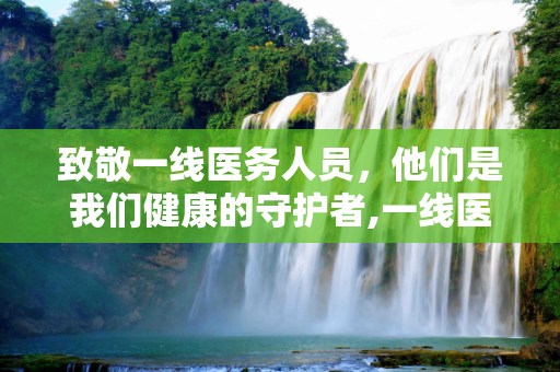 致敬一线医务人员，他们是我们健康的守护者,一线医务人员证明