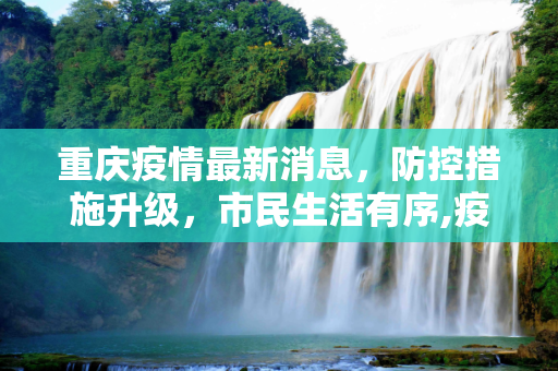 重庆疫情最新消息，防控措施升级，市民生活有序,疫情重庆最新消息