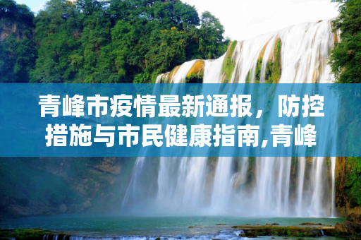 青峰市疫情最新通报，防控措施与市民健康指南,青峰疫情最新通报