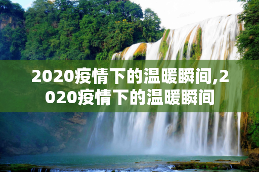 2020疫情下的温暖瞬间,2020疫情下的温暖瞬间