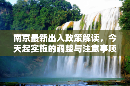 南京最新出入政策解读，今天起实施的调整与注意事项,出入南京最新通知今天