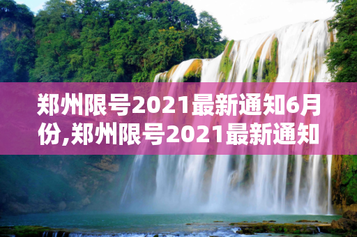 郑州限号2021最新通知6月份,郑州限号2021最新通知6月份