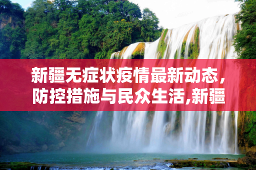 新疆无症状疫情最新动态，防控措施与民众生活,新疆无症状疫情最新消息