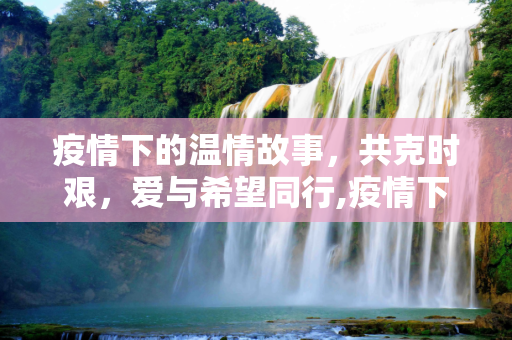 疫情下的温情故事，共克时艰，爱与希望同行,疫情下的温情故事