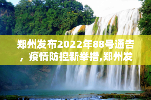 郑州发布2022年88号通告，疫情防控新举措,郑州发布2022年88号通告