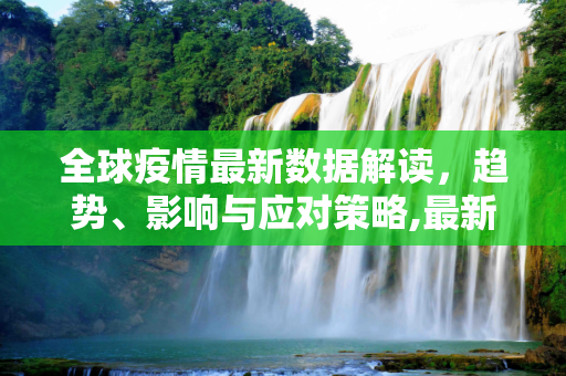 全球疫情最新数据解读，趋势、影响与应对策略,最新全球疫情最新数据会