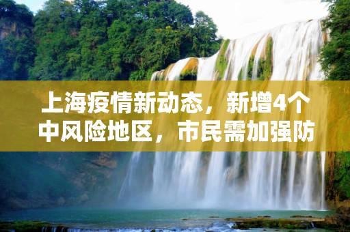 上海疫情新动态，新增4个中风险地区，市民需加强防护,上海新增4个中风险地区