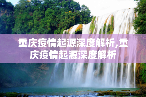 重庆疫情起源深度解析,重庆疫情起源深度解析