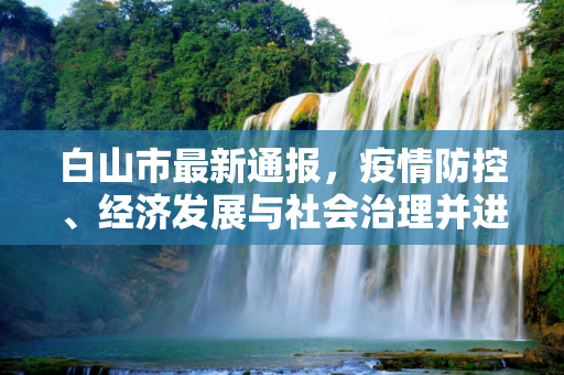 白山市最新通报，疫情防控、经济发展与社会治理并进,白山最新通报