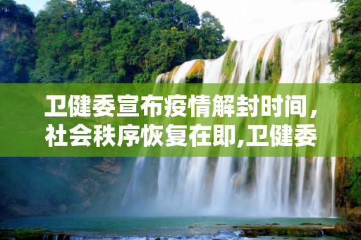 卫健委宣布疫情解封时间，社会秩序恢复在即,卫健委宣布疫情解封时间