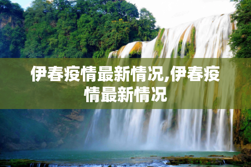 伊春疫情最新情况,伊春疫情最新情况