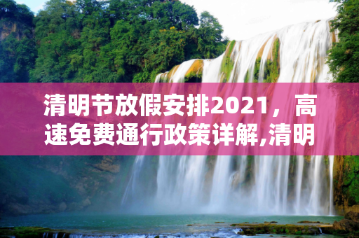 清明节放假安排2021，高速免费通行政策详解,清明节放假安排2021高速免费几天