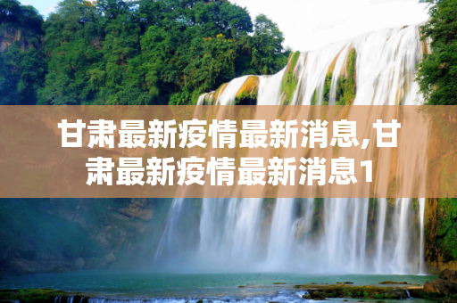 甘肃最新疫情最新消息,甘肃最新疫情最新消息1