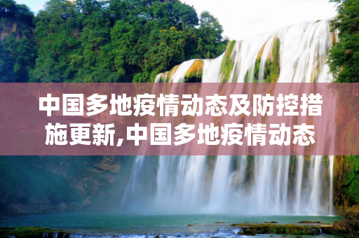 中国多地疫情动态及防控措施更新,中国多地疫情动态及防控措施更新