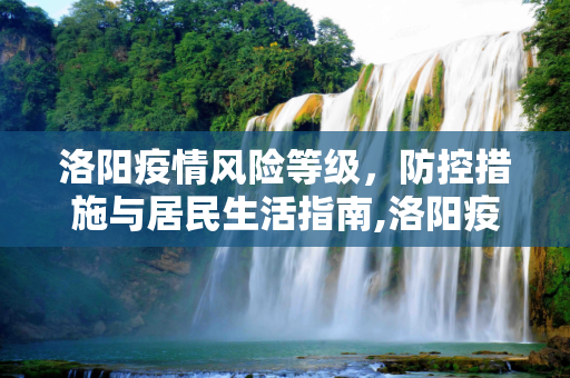 洛阳疫情风险等级，防控措施与居民生活指南,洛阳疫情风险等级