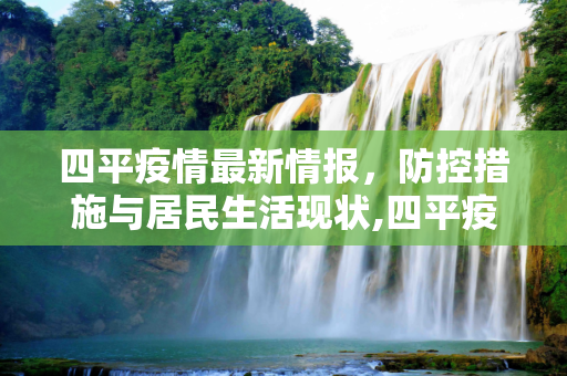 四平疫情最新情报，防控措施与居民生活现状,四平疫情最新情报
