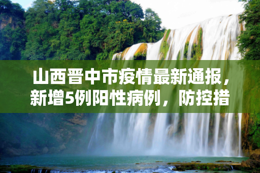 山西晋中市疫情最新通报，新增5例阳性病例，防控措施升级,山西晋中新增5例阳性