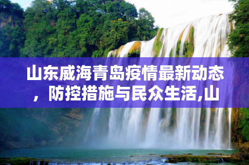 山东威海青岛疫情最新动态，防控措施与民众生活,山东威海青岛最新疫情