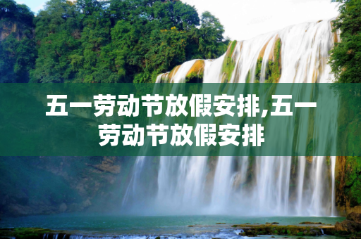 五一劳动节放假安排,五一劳动节放假安排
