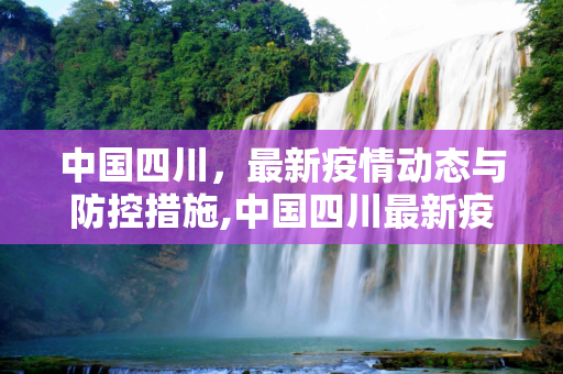 中国四川，最新疫情动态与防控措施,中国四川最新疫情
