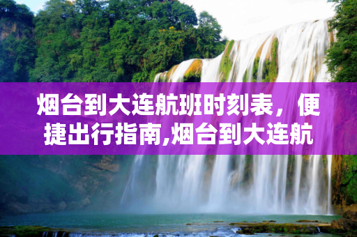 烟台到大连航班时刻表，便捷出行指南,烟台到大连航班时刻表