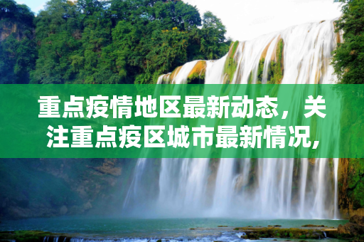 重点疫情地区最新动态，关注重点疫区城市最新情况,重点疫情地区最新:重点疫区有哪些城市最新