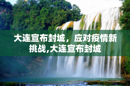 大连宣布封城，应对疫情新挑战,大连宣布封城