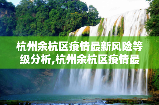 杭州余杭区疫情最新风险等级分析,杭州余杭区疫情最新风险等级