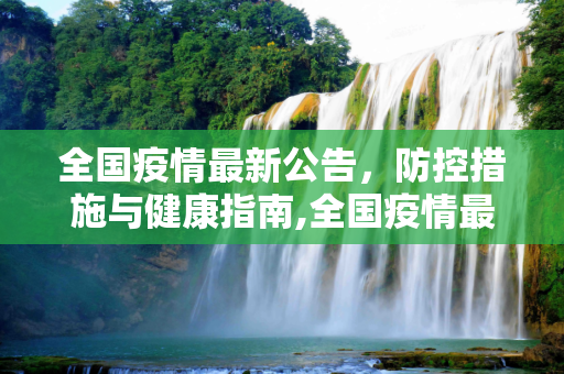 全国疫情最新公告，防控措施与健康指南,全国疫情最新公告