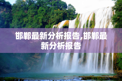 邯郸最新分析报告,邯郸最新分析报告