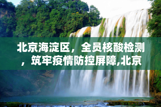 北京海淀区，全员核酸检测，筑牢疫情防控屏障,北京海淀区将开展全员核酸