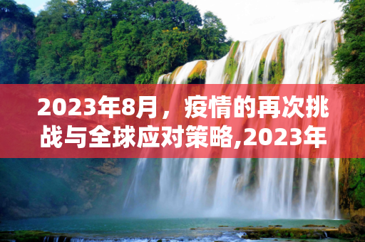2023年8月，疫情的再次挑战与全球应对策略,2023年8月疫情又开始了吗