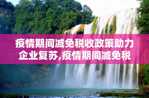 疫情期间减免税收政策助力企业复苏,疫情期间减免税收政策助力企业复苏