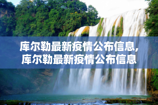 库尔勒最新疫情公布信息,库尔勒最新疫情公布信息