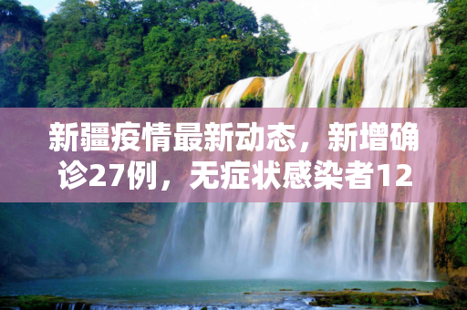 新疆疫情最新动态，新增确诊27例，无症状感染者12例,新疆新增确诊27例无症状12例