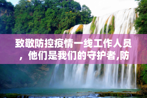 致敬防控疫情一线工作人员，他们是我们的守护者,防控疫情一线工作人员包括哪些人？