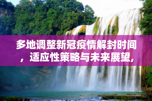 多地调整新冠疫情解封时间，适应性策略与未来展望,多地调整新冠疫情解封时间