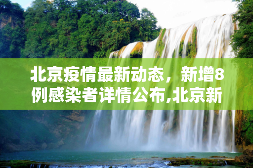 北京疫情最新动态，新增8例感染者详情公布,北京新增8例感染者详情公布