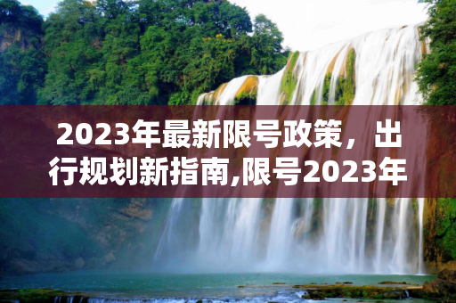 2023年最新限号政策，出行规划新指南,限号2023年最新限号时间表