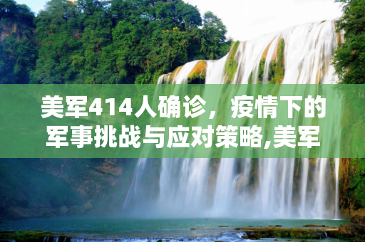 美军414人确诊，疫情下的军事挑战与应对策略,美军414人确诊