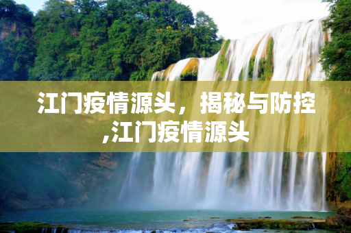 江门疫情源头，揭秘与防控,江门疫情源头