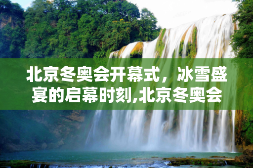 北京冬奥会开幕式，冰雪盛宴的启幕时刻,北京冬奥会开幕式几点开始