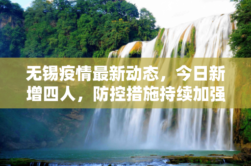 无锡疫情最新动态，今日新增四人，防控措施持续加强,无锡疫情最新消息今天新增四人