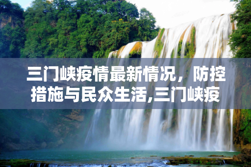三门峡疫情最新情况，防控措施与民众生活,三门峡疫情最新情况