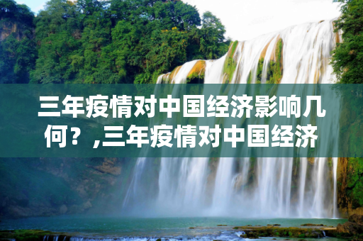 三年疫情对中国经济影响几何？,三年疫情对中国经济影响几何？