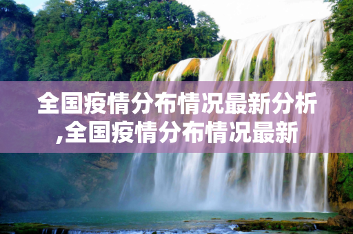 全国疫情分布情况最新分析,全国疫情分布情况最新